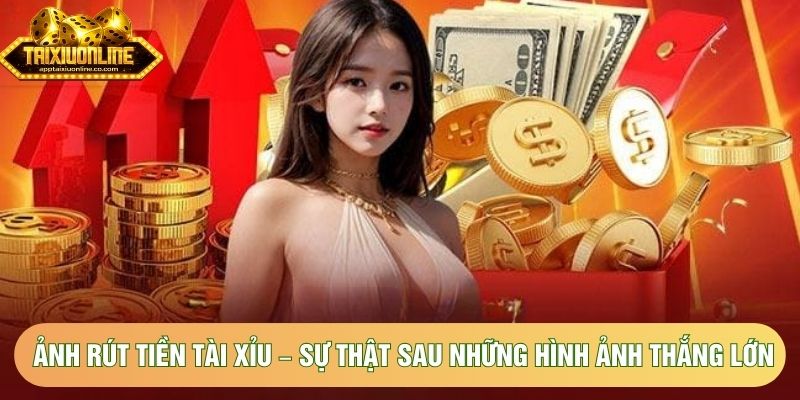 Ảnh Rút Tiền Tài Xỉu – Sự Thật Sau Những Hình Ảnh Thắng Lớn