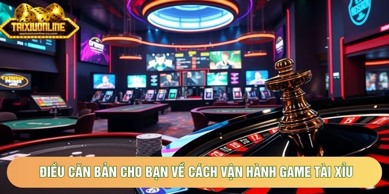 Điều căn bản cho bạn về cách vận hành game tài xỉu
