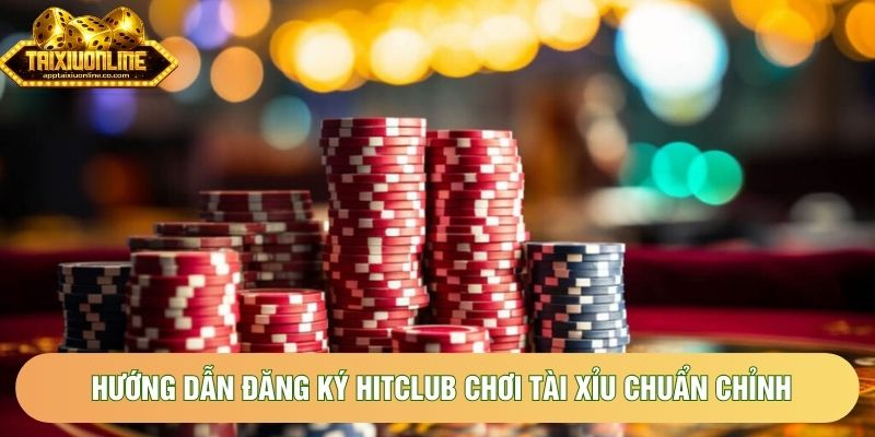 Hướng dẫn đăng ký Hitclub chơi tài xỉu chuẩn chỉnh